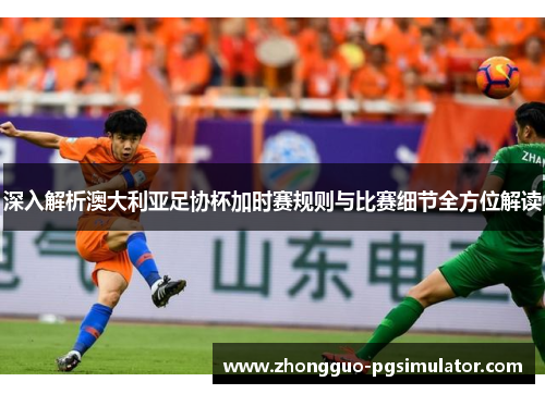 深入解析澳大利亚足协杯加时赛规则与比赛细节全方位解读