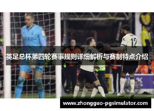 英足总杯第四轮赛事规则详细解析与赛制特点介绍