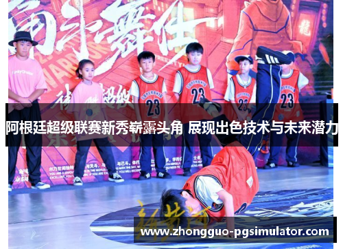 阿根廷超级联赛新秀崭露头角 展现出色技术与未来潜力