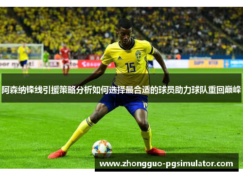 阿森纳锋线引援策略分析如何选择最合适的球员助力球队重回巅峰