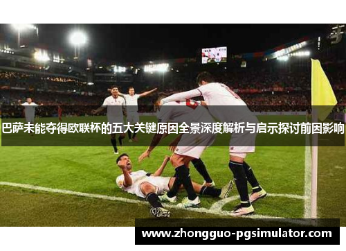 巴萨未能夺得欧联杯的五大关键原因全景深度解析与启示探讨前因影响