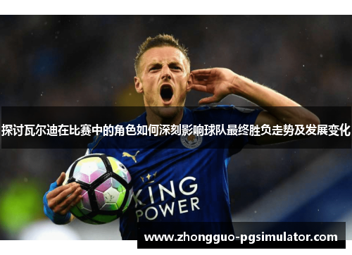 探讨瓦尔迪在比赛中的角色如何深刻影响球队最终胜负走势及发展变化