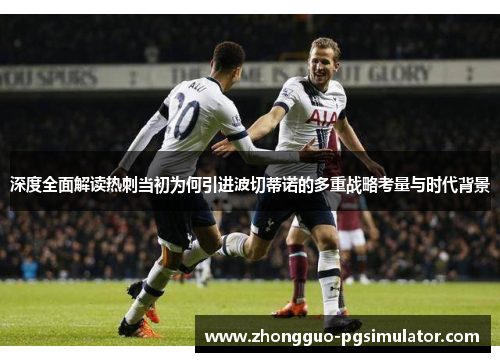 深度全面解读热刺当初为何引进波切蒂诺的多重战略考量与时代背景