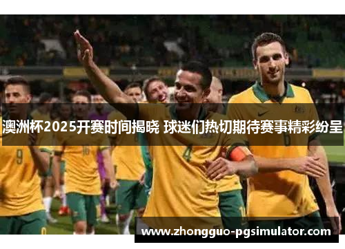澳洲杯2025开赛时间揭晓 球迷们热切期待赛事精彩纷呈