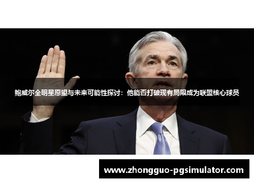 鲍威尔全明星愿望与未来可能性探讨：他能否打破现有局限成为联盟核心球员