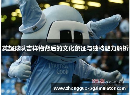 英超球队吉祥物背后的文化象征与独特魅力解析