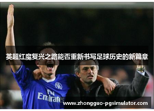 英超红魔复兴之路能否重新书写足球历史的新篇章