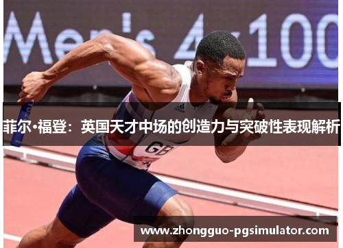 菲尔·福登：英国天才中场的创造力与突破性表现解析