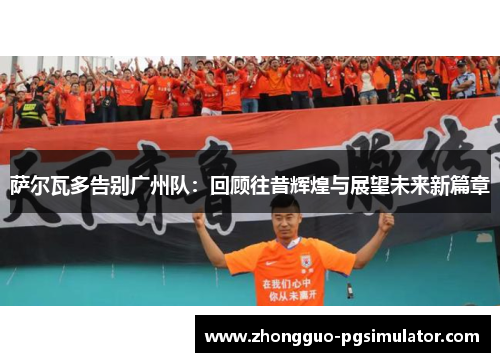 萨尔瓦多告别广州队：回顾往昔辉煌与展望未来新篇章