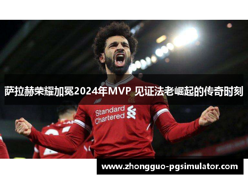 萨拉赫荣耀加冕2024年MVP 见证法老崛起的传奇时刻