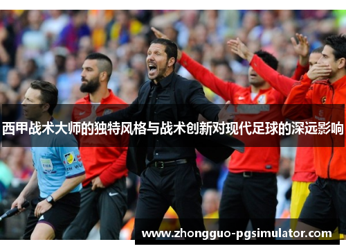 西甲战术大师的独特风格与战术创新对现代足球的深远影响