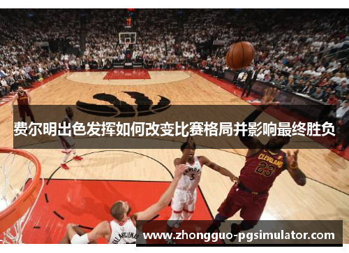 费尔明出色发挥如何改变比赛格局并影响最终胜负