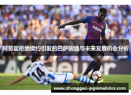 阿劳霍拒绝续约引发的巴萨困境与未来发展机会分析