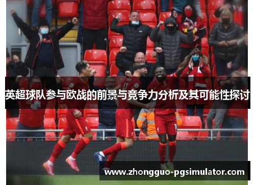 英超球队参与欧战的前景与竞争力分析及其可能性探讨