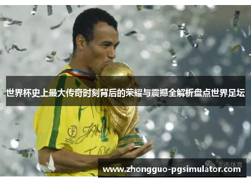 世界杯史上最大传奇时刻背后的荣耀与震撼全解析盘点世界足坛