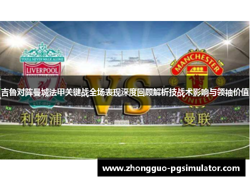 吉鲁对阵曼城法甲关键战全场表现深度回顾解析技战术影响与领袖价值