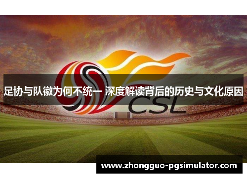 足协与队徽为何不统一 深度解读背后的历史与文化原因