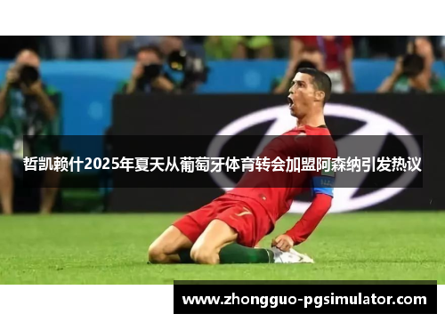 哲凯赖什2025年夏天从葡萄牙体育转会加盟阿森纳引发热议