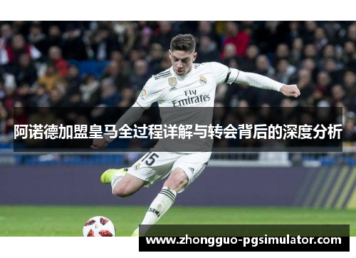 阿诺德加盟皇马全过程详解与转会背后的深度分析