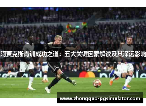 阿贾克斯青训成功之道：五大关键因素解读及其深远影响