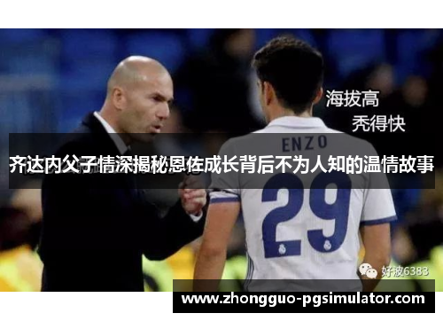 齐达内父子情深揭秘恩佐成长背后不为人知的温情故事