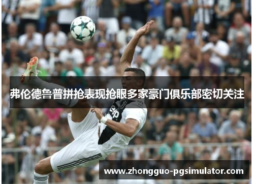 弗伦德鲁普拼抢表现抢眼多家豪门俱乐部密切关注